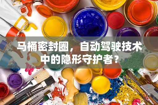 马桶密封圈，自动驾驶技术中的隐形守护者？