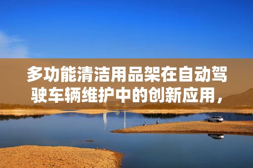 多功能清洁用品架在自动驾驶车辆维护中的创新应用，如何提升效率与安全性？