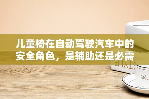 儿童椅在自动驾驶汽车中的安全角色，是辅助还是必需？