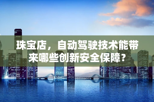 珠宝店，自动驾驶技术能带来哪些创新安全保障？