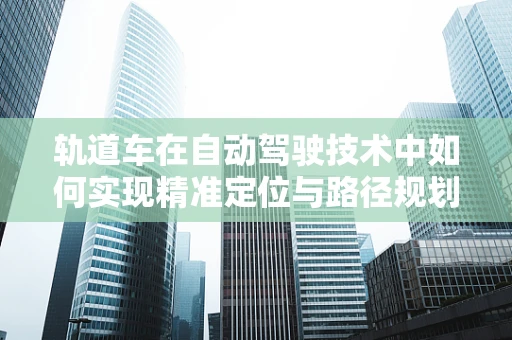 轨道车在自动驾驶技术中如何实现精准定位与路径规划？
