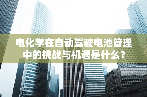 电化学在自动驾驶电池管理中的挑战与机遇是什么？