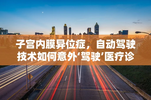 子宫内膜异位症，自动驾驶技术如何意外‘驾驶’医疗诊断的未来？