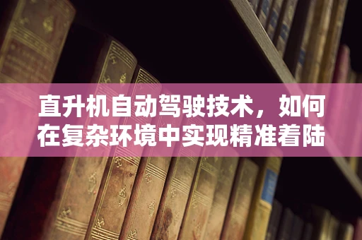 直升机自动驾驶技术，如何在复杂环境中实现精准着陆？