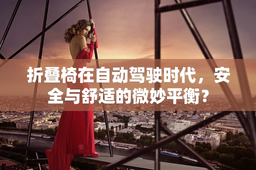 折叠椅在自动驾驶时代，安全与舒适的微妙平衡？