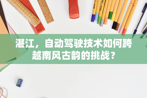 湛江，自动驾驶技术如何跨越南风古韵的挑战？