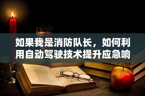如果我是消防队长，如何利用自动驾驶技术提升应急响应效率？