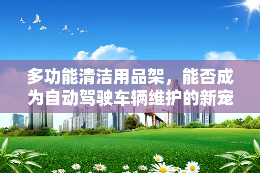 多功能清洁用品架，能否成为自动驾驶车辆维护的新宠？
