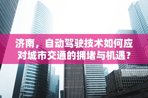 济南，自动驾驶技术如何应对城市交通的拥堵与机遇？