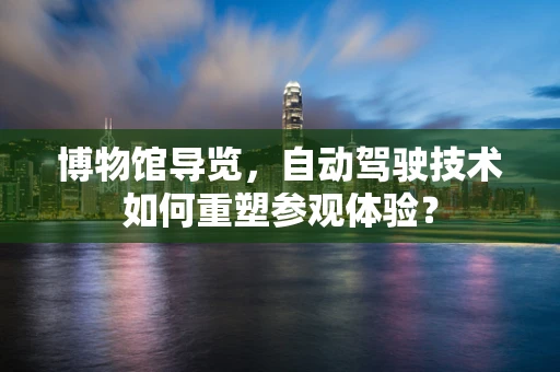 博物馆导览，自动驾驶技术如何重塑参观体验？