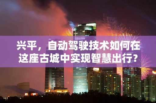兴平，自动驾驶技术如何在这座古城中实现智慧出行？