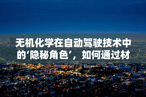 无机化学在自动驾驶技术中的‘隐秘角色’，如何通过材料科学提升车辆性能？