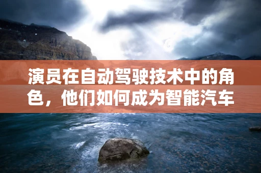 演员在自动驾驶技术中的角色，他们如何成为智能汽车的幕后推手？