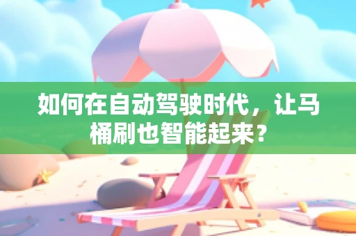 如何在自动驾驶时代，让马桶刷也智能起来？