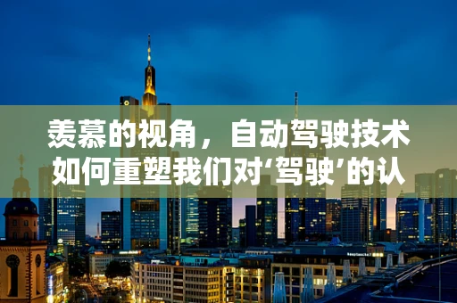 羡慕的视角，自动驾驶技术如何重塑我们对‘驾驶’的认知？