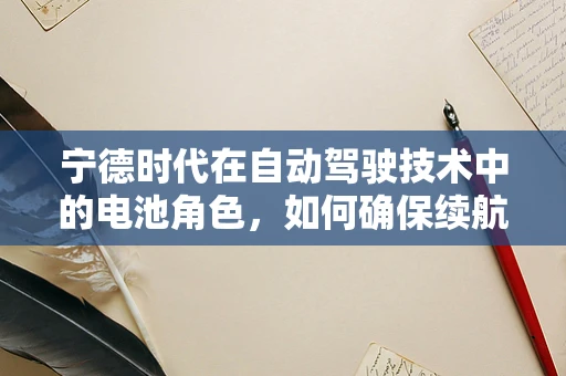 宁德时代在自动驾驶技术中的电池角色，如何确保续航与安全并重？