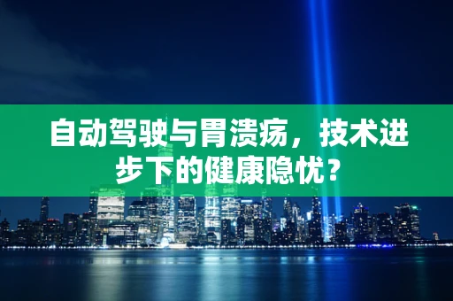 自动驾驶与胃溃疡，技术进步下的健康隐忧？