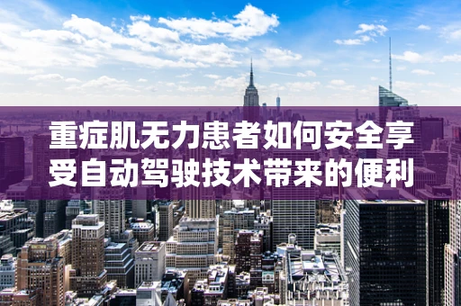 重症肌无力患者如何安全享受自动驾驶技术带来的便利？