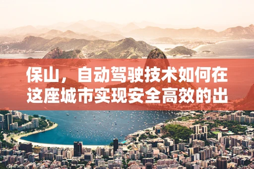保山，自动驾驶技术如何在这座城市实现安全高效的出行？