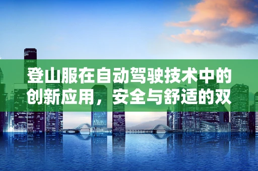 登山服在自动驾驶技术中的创新应用，安全与舒适的双重挑战