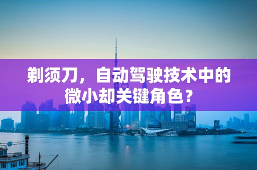 剃须刀，自动驾驶技术中的微小却关键角色？