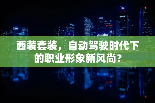 西装套装，自动驾驶时代下的职业形象新风尚？