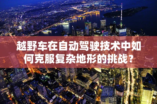 越野车在自动驾驶技术中如何克服复杂地形的挑战？