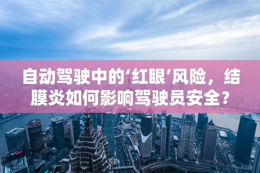 自动驾驶中的‘红眼’风险，结膜炎如何影响驾驶员安全？