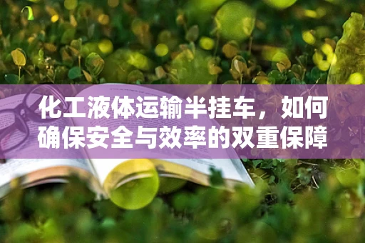 化工液体运输半挂车，如何确保安全与效率的双重保障？