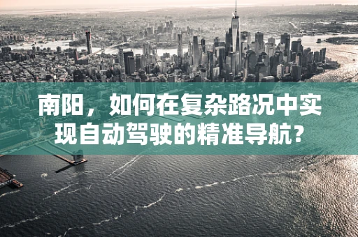 南阳，如何在复杂路况中实现自动驾驶的精准导航？