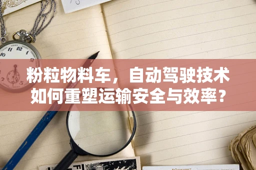 粉粒物料车，自动驾驶技术如何重塑运输安全与效率？