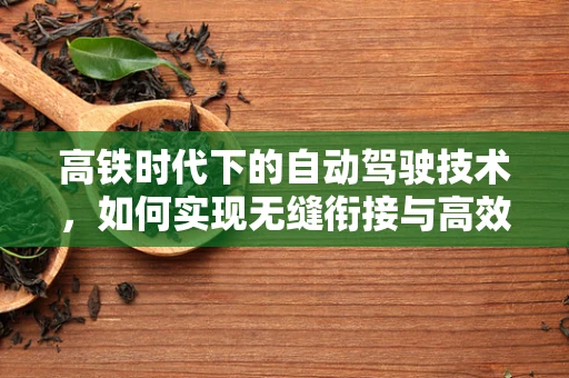 高铁时代下的自动驾驶技术，如何实现无缝衔接与高效协同？