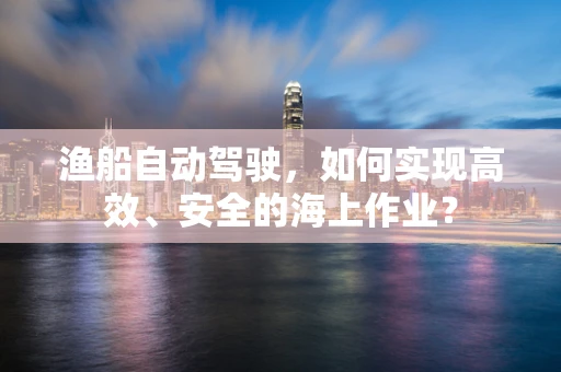 渔船自动驾驶，如何实现高效、安全的海上作业？