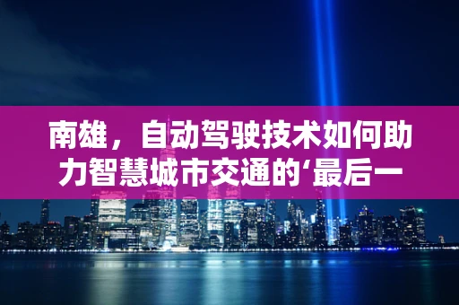 南雄，自动驾驶技术如何助力智慧城市交通的‘最后一公里’？