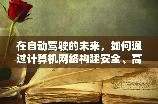 在自动驾驶的未来，如何通过计算机网络构建安全、高效的车辆通信网络？