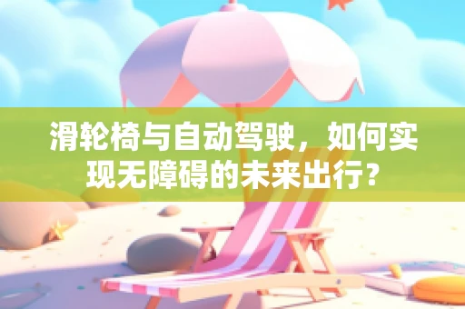 滑轮椅与自动驾驶，如何实现无障碍的未来出行？