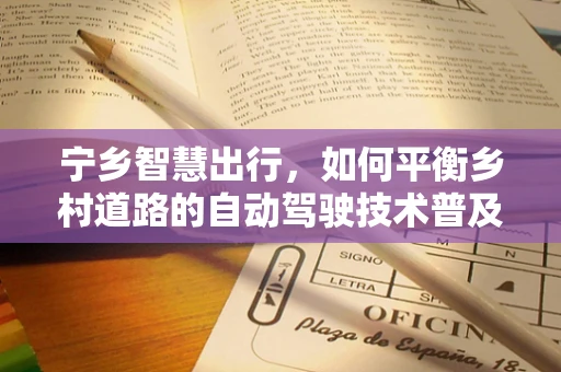 宁乡智慧出行，如何平衡乡村道路的自动驾驶技术普及与安全挑战？