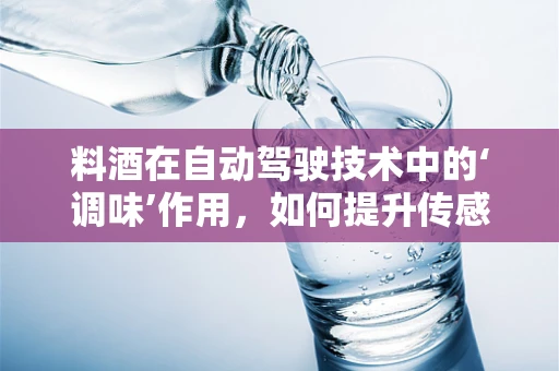 料酒在自动驾驶技术中的‘调味’作用，如何提升传感器性能？