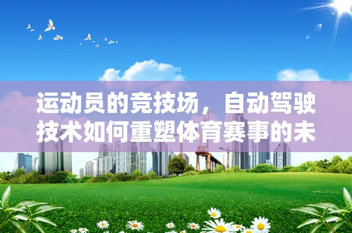 运动员的竞技场，自动驾驶技术如何重塑体育赛事的未来？