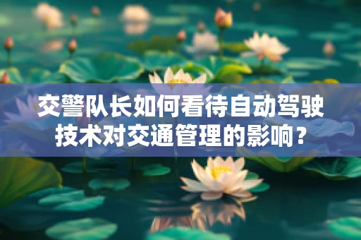 交警队长如何看待自动驾驶技术对交通管理的影响？