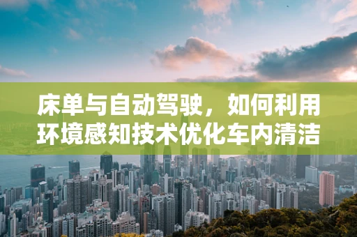 床单与自动驾驶，如何利用环境感知技术优化车内清洁？