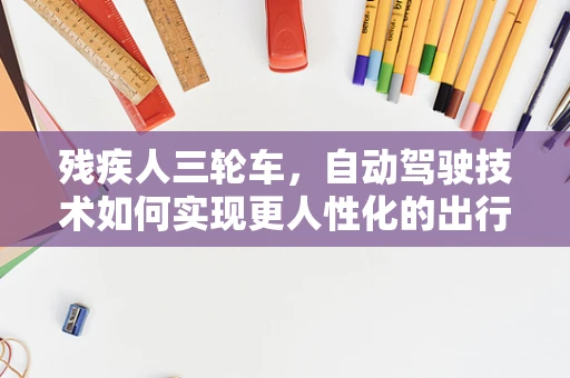 残疾人三轮车，自动驾驶技术如何实现更人性化的出行解决方案？
