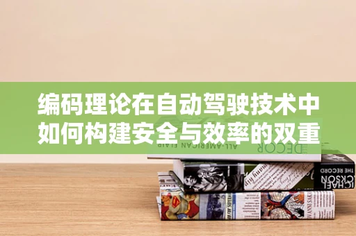编码理论在自动驾驶技术中如何构建安全与效率的双重保障？