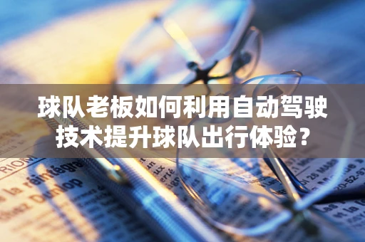 球队老板如何利用自动驾驶技术提升球队出行体验？