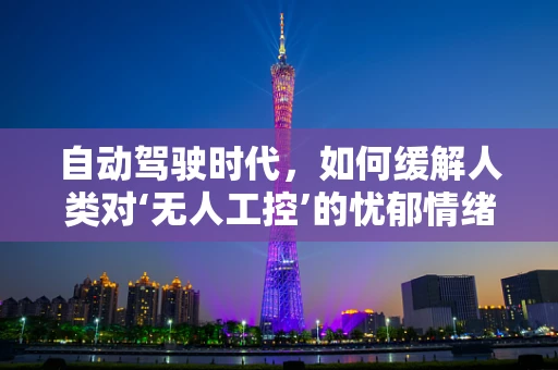 自动驾驶时代，如何缓解人类对‘无人工控’的忧郁情绪？