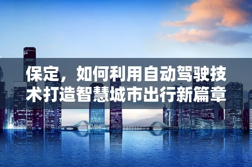 保定，如何利用自动驾驶技术打造智慧城市出行新篇章？