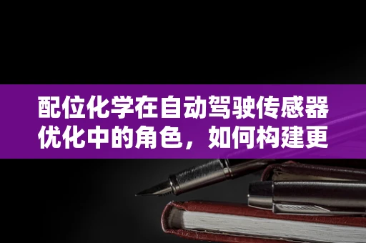 配位化学在自动驾驶传感器优化中的角色，如何构建更智能的‘车眼’？