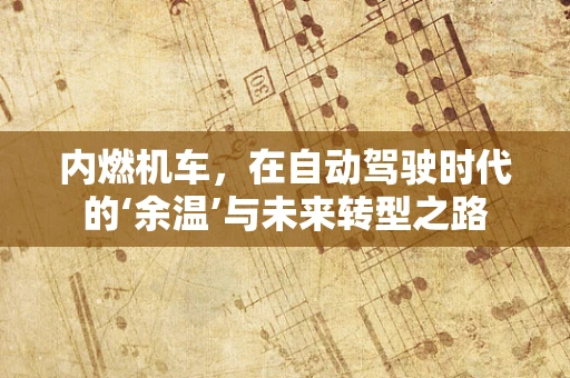 内燃机车，在自动驾驶时代的‘余温’与未来转型之路