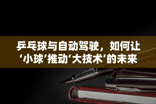 乒乓球与自动驾驶，如何让‘小球’推动‘大技术’的未来？