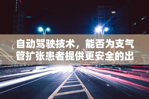 自动驾驶技术，能否为支气管扩张患者提供更安全的出行方案？